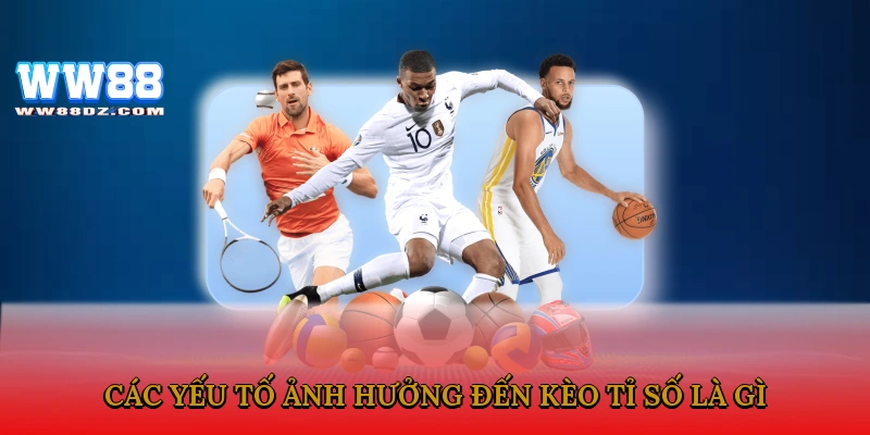 Các yếu tố ảnh hưởng đến kèo tỉ số là gì?