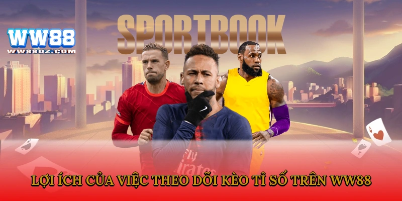 Lợi ích của việc theo dõi kèo tỉ số là gì